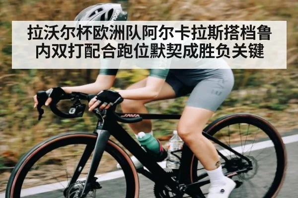 拉沃尔杯欧洲队阿尔卡拉斯搭档鲁内双打配合跑位默契成胜负关键